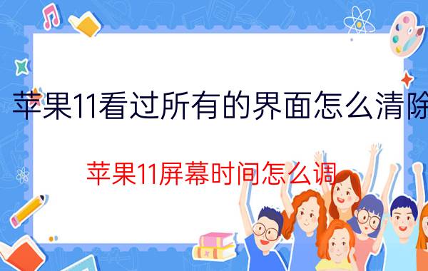 苹果11看过所有的界面怎么清除 苹果11屏幕时间怎么调？